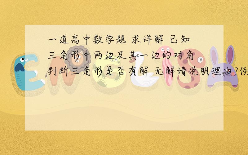 一道高中数学题 求详解 已知三角形中两边及其一边的对角 判断三角形是否有解 无解请说明理由?例   a = 10   b = 20   ∠A = 80°       要详解~