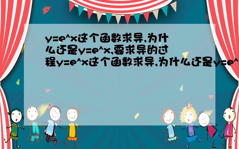 y=e^x这个函数求导,为什么还是y=e^x,要求导的过程y=e^x这个函数求导,为什么还是y=e^x,要求导过程