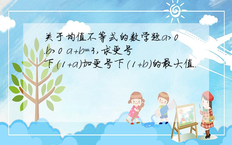 关于均值不等式的数学题a>0.b>0 a+b=3,求更号下(1+a)加更号下(1+b)的最大值.