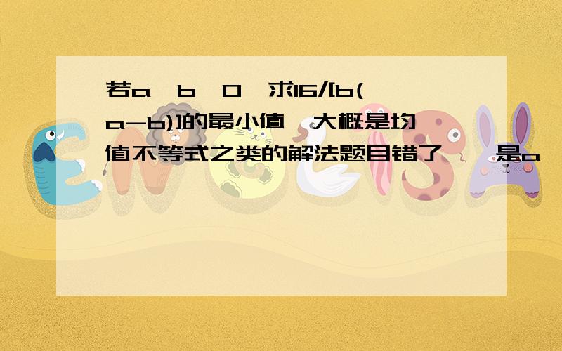 若a>b>0,求16/[b(a-b)]的最小值,大概是均值不等式之类的解法题目错了……是a^2+16/[b(a-b)]的最小值