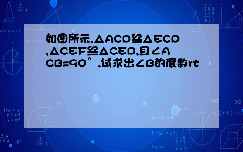 如图所示,△ACD≌△ECD,△CEF≌△CED,且∠ACB=90°,试求出∠B的度数rt