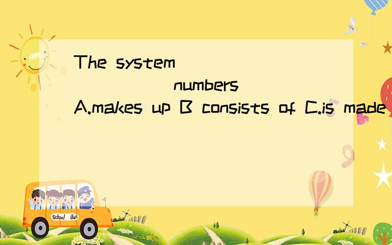 The system ________ numbers A.makes up B consists of C.is made of D.is making of