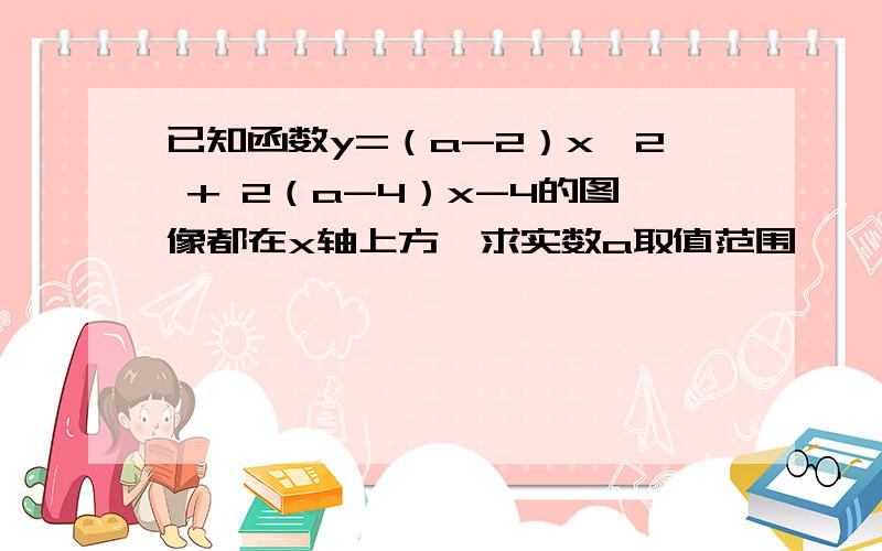 已知函数y=（a-2）x∧2 + 2（a-4）x-4的图像都在x轴上方,求实数a取值范围