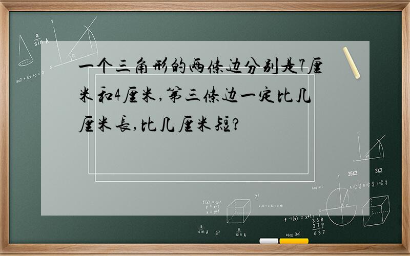 一个三角形的两条边分别是7厘米和4厘米,第三条边一定比几厘米长,比几厘米短?