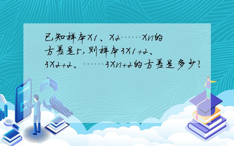 已知样本X1、X2……Xn的方差是5,则样本3X1+2、3X2+2、……3Xn+2的方差是多少?