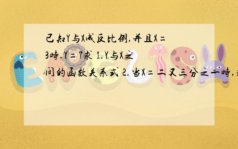 已知Y与X成反比例,并且X=3时,Y=7求 1.Y与X之间的函数关系式 2.当X=二又三分之一时,求Y的值 3.当Y=3时,已知Y与X成反比例,并且X=3时,Y=7求 1.Y与X之间的函数关系式 2.当X=二又三分之一时,求Y的值 3.当Y