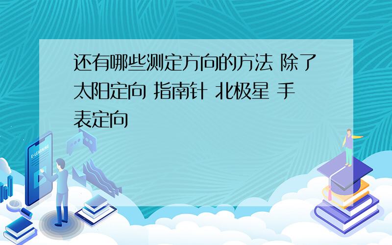 还有哪些测定方向的方法 除了太阳定向 指南针 北极星 手表定向