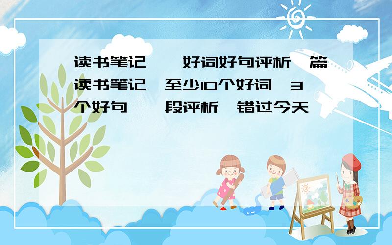 读书笔记——好词好句评析一篇读书笔记,至少10个好词、3个好句、一段评析,错过今天,