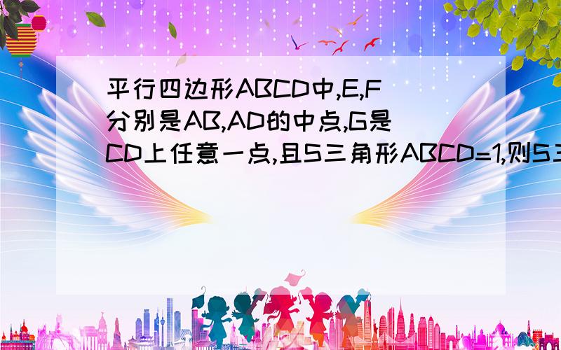 平行四边形ABCD中,E,F分别是AB,AD的中点,G是CD上任意一点,且S三角形ABCD=1,则S三角形AFE=,S三角形BEG