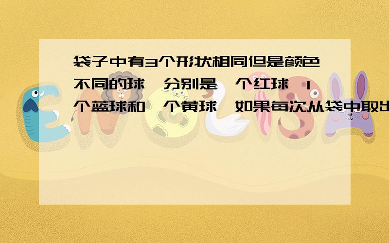 袋子中有3个形状相同但是颜色不同的球,分别是一个红球,1个蓝球和一个黄球,如果每次从袋中取出一个球,连续取2次,其中一个是黄球的概率为多少?