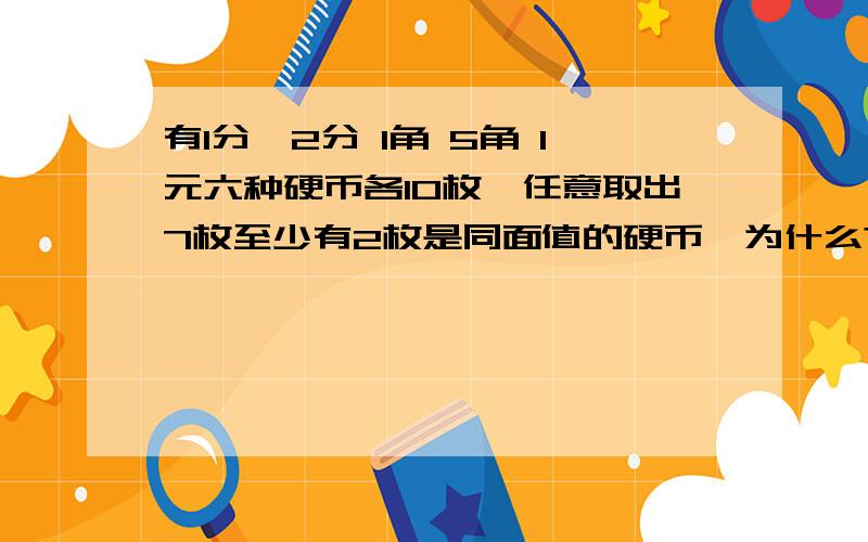 有1分,2分 1角 5角 1元六种硬币各10枚,任意取出7枚至少有2枚是同面值的硬币,为什么?至有1分、2分、5分、1角、5角、1元6种面值的硬币各10枚,任意取7枚,至少有2枚是同面值的硬币,为什么?至少取