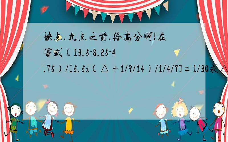 快点.九点之前.给高分啊!在等式(13.5-8.25-4.75)/[5.5x(△+1/9/14)/1/4/7]=1/30求△所表示快点点的话给更高分啊！！！！！！！！！！！！！！！！！！！！！！！快啊!!!!!!!!过了这个狗的村。就没这