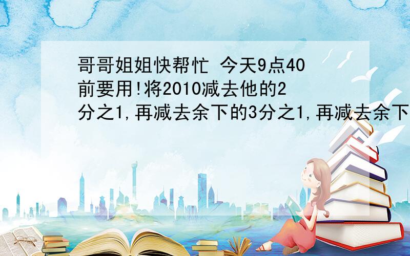 哥哥姐姐快帮忙 今天9点40前要用!将2010减去他的2分之1,再减去余下的3分之1,再减去余下的4分之1…………最后减去余下的2010分之1