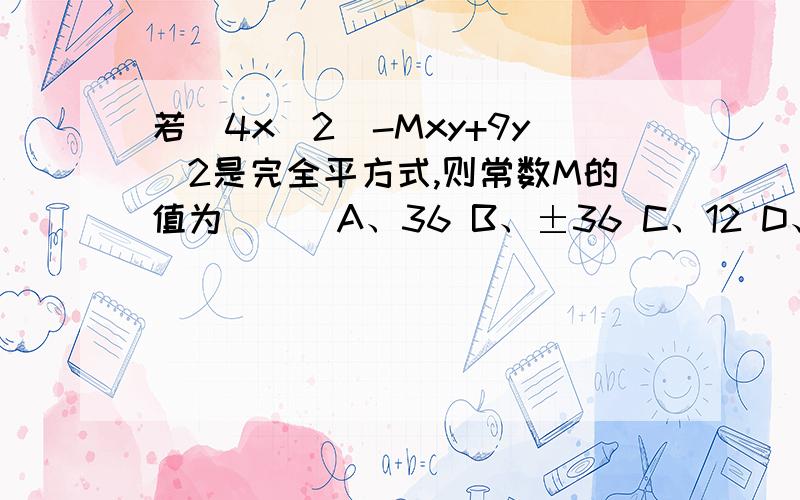 若(4x^2)-Mxy+9y^2是完全平方式,则常数M的值为（ ） A、36 B、±36 C、12 D、±12