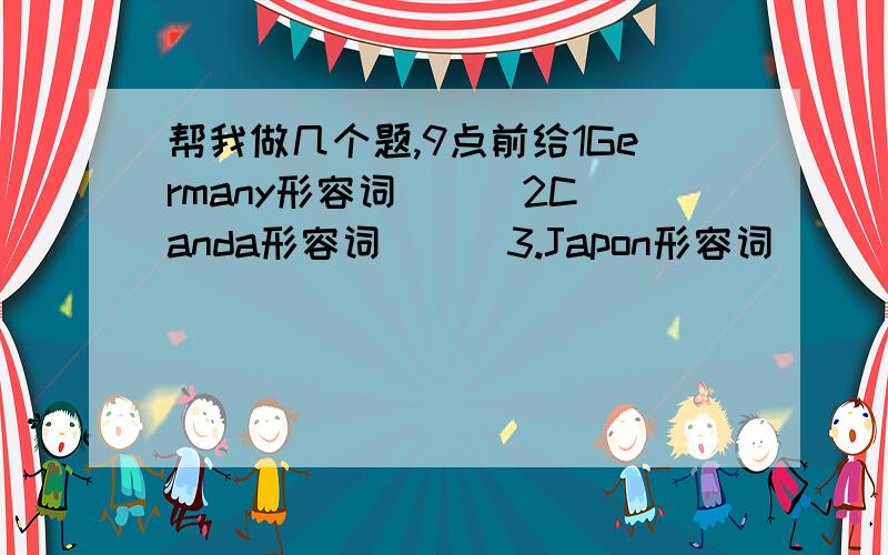 帮我做几个题,9点前给1Germany形容词( ) 2Canda形容词( ) 3.Japon形容词( )