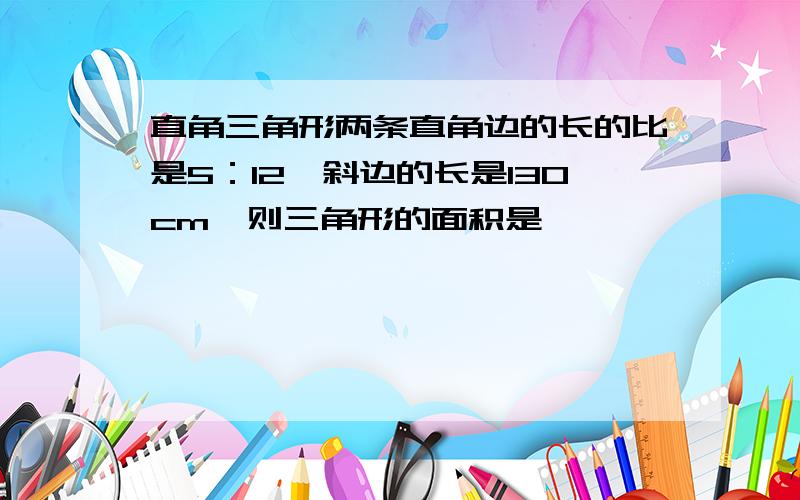 直角三角形两条直角边的长的比是5：12,斜边的长是130cm,则三角形的面积是