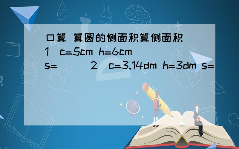 口算 算圆的侧面积算侧面积（1）c=5cm h=6cm s=（）（2）c=3.14dm h=3dm s=（）（3）d=2m h=5m s=( )(4)d=10dm h=4dm s=（）（5）r=2cm h=2cm s=（）（6）r=3dm h=1dm s=（）