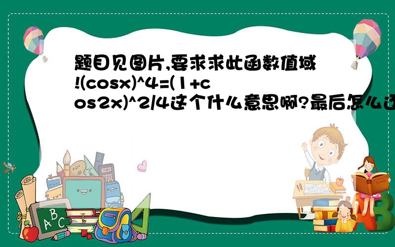 题目见图片,要求求此函数值域!(cosx)^4=(1+cos2x)^2/4这个什么意思啊?最后怎么还除以4?同理,为什么(sinx)^2=(1-cos2x)/2最后还除以2?