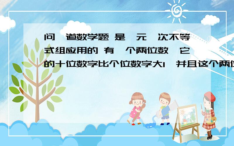 问一道数学题 是一元一次不等式组应用的 有一个两位数,它的十位数字比个位数字大1,并且这个两位数大于30且小于42,求这个两位数 必须是列成 一元一次不等式组的形式的可以追分的