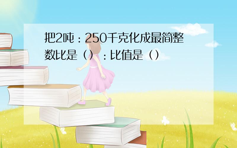 把2吨：250千克化成最简整数比是（）：比值是（）