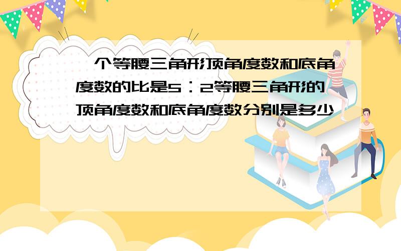 一个等腰三角形顶角度数和底角度数的比是5：2等腰三角形的顶角度数和底角度数分别是多少