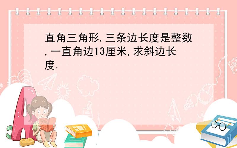 直角三角形,三条边长度是整数,一直角边13厘米,求斜边长度.