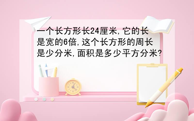 一个长方形长24厘米,它的长是宽的6倍,这个长方形的周长是少分米,面积是多少平方分米?