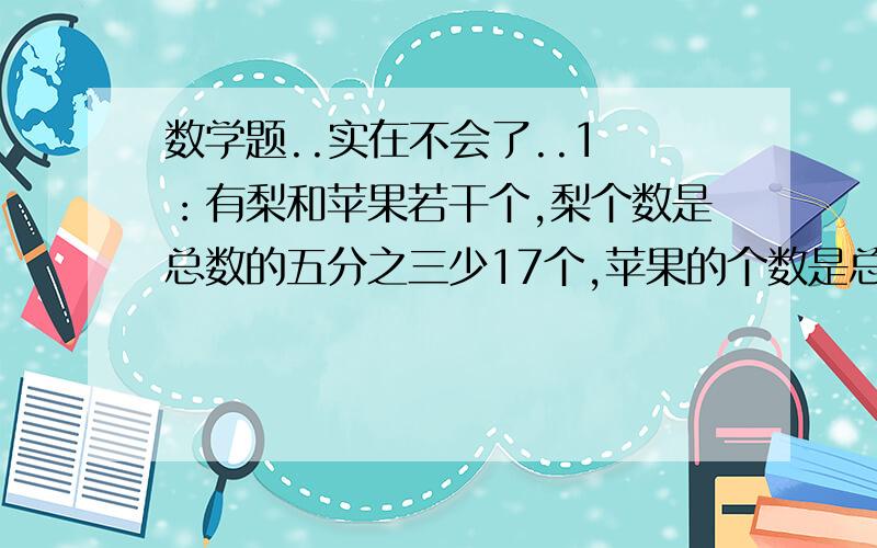 数学题..实在不会了..1 ：有梨和苹果若干个,梨个数是总数的五分之三少17个,苹果的个数是总数的七分之四少31个,那么梨和苹果共有多少个?2 ：一批木料,先用去总数的七分之二,再用去剩下的