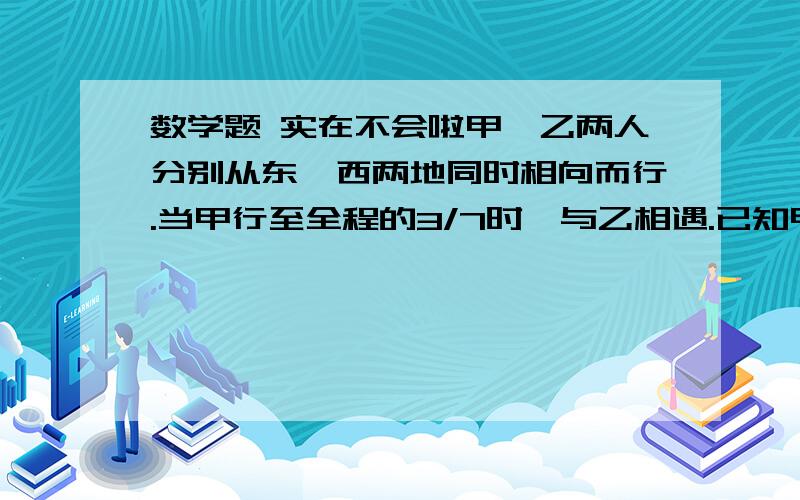 数学题 实在不会啦甲、乙两人分别从东、西两地同时相向而行.当甲行至全程的3/7时,与乙相遇.已知甲每分钟行54米,?D甲、乙两人分别从东、西两地同时相向而行。当甲行至全程的3/7时,与乙相