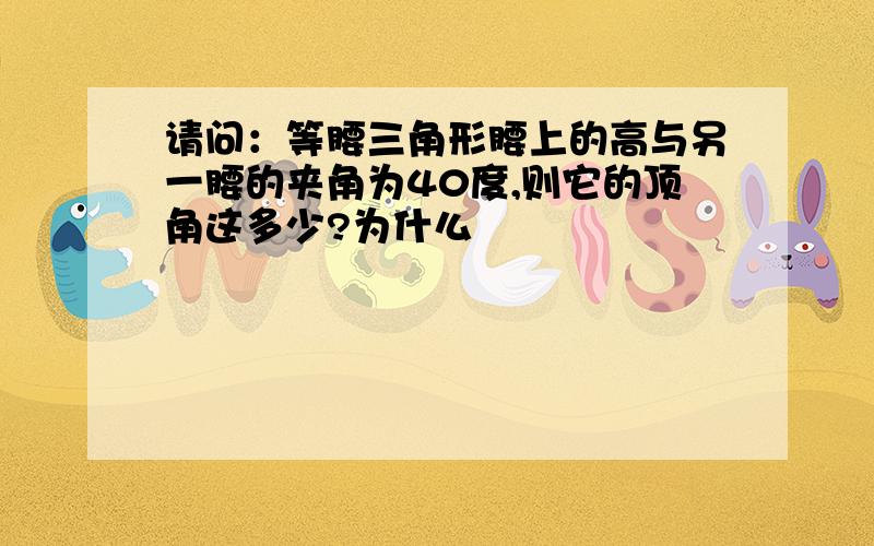 请问：等腰三角形腰上的高与另一腰的夹角为40度,则它的顶角这多少?为什么