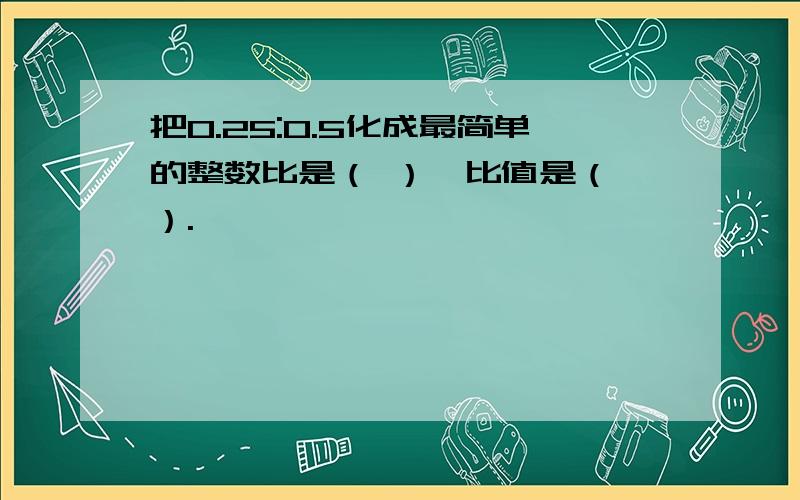 把0.25:0.5化成最简单的整数比是（ ）,比值是（ ）.