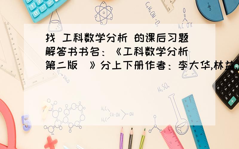 找 工科数学分析 的课后习题解答书书名：《工科数学分析（第二版）》分上下册作者：李大华,林益,汤燕斌,王德荣出版社：华中科技大学出版时间：2004年现求这两本书的 课后习题解答的书