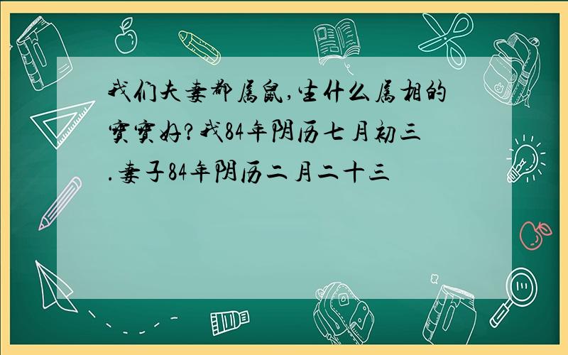 我们夫妻都属鼠,生什么属相的宝宝好?我84年阴历七月初三.妻子84年阴历二月二十三