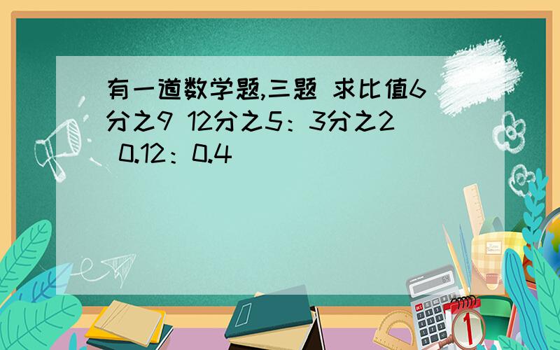 有一道数学题,三题 求比值6分之9 12分之5：3分之2 0.12：0.4