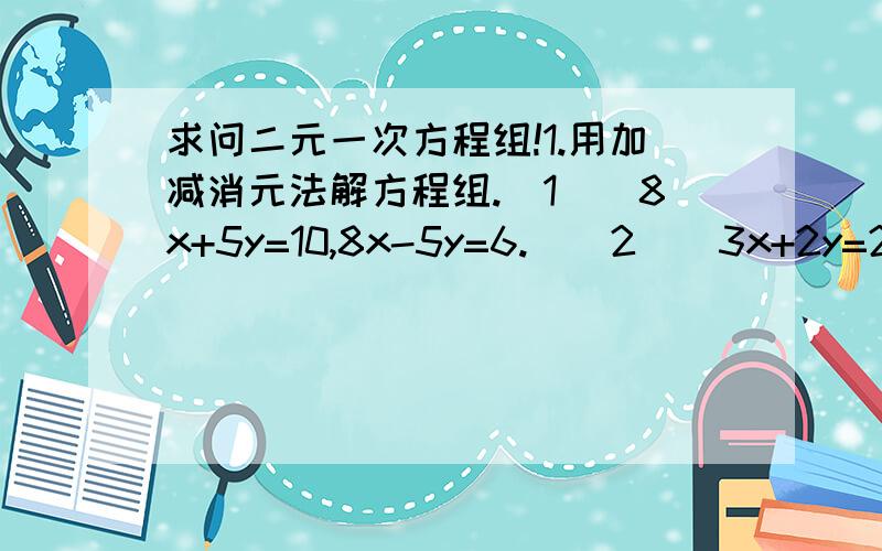 求问二元一次方程组!1.用加减消元法解方程组.（1）[8x+5y=10,8x-5y=6.]（2）[3x+2y=20,4x-5y=19.]（3）[x+2y=4／y-x=3／2x+1.]（4）[2／m+n-3／m-n=1.]2.解方程.[x=1+y,x+y+z=14,x+y-2z=5.]第（4）题是：（4）[2／m+n-3／m