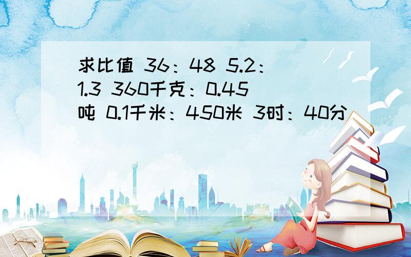 求比值 36：48 5.2：1.3 360千克：0.45吨 0.1千米：450米 3时：40分