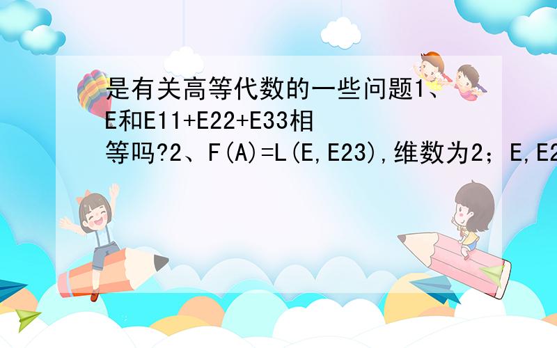 是有关高等代数的一些问题1、E和E11+E22+E33相等吗?2、F(A)=L(E,E23),维数为2；E,E23是一组基.C(A)的维数为5；E11,E13,E21,E23,E22+E33是它的一组基.那么,F(A)与C(A)交,和的维数和基是怎样的?lzlhc6：对您的回