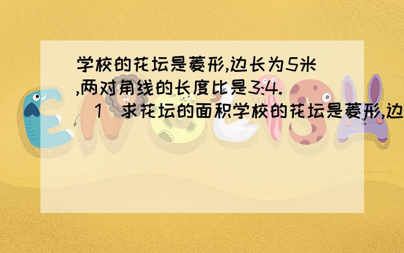 学校的花坛是菱形,边长为5米,两对角线的长度比是3:4.（1）求花坛的面积学校的花坛是菱形,边长为5米,两对角线的长度比是3:4.（1）求花坛的面积（2）若用盆花摆成两条对角线,其中较短的对