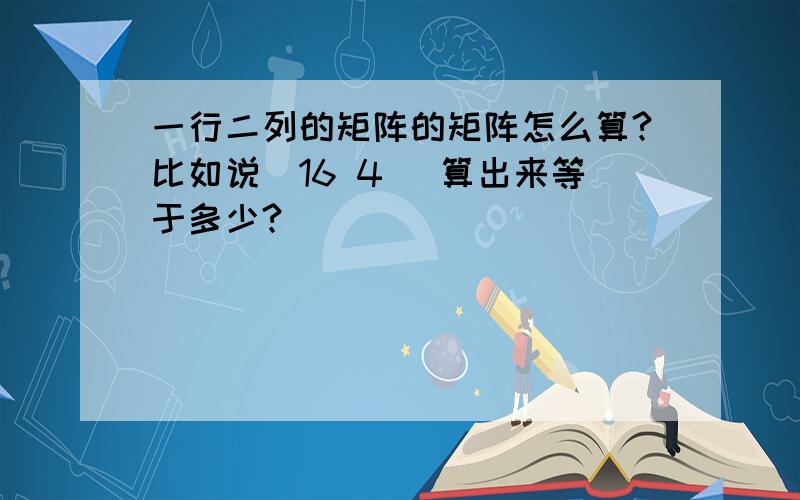 一行二列的矩阵的矩阵怎么算?比如说|16 4| 算出来等于多少?