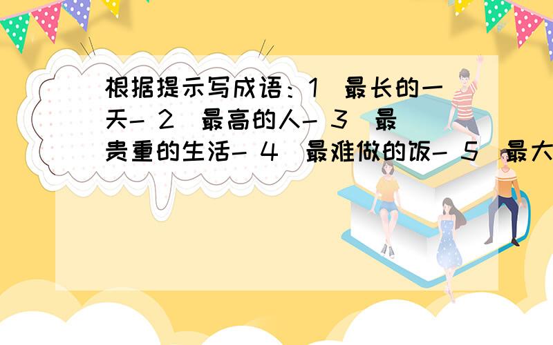 根据提示写成语：1）最长的一天- 2）最高的人- 3）最贵重的生活- 4）最难做的饭- 5）最大的手术-6）最高超的技巧-7）最高明的技巧-8）最难得的机遇-