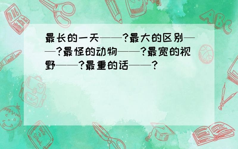 最长的一天——?最大的区别——?最怪的动物——?最宽的视野——?最重的话——?