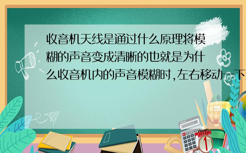 收音机天线是通过什么原理将模糊的声音变成清晰的也就是为什么收音机内的声音模糊时,左右移动一下天线,声音就会变得清晰?