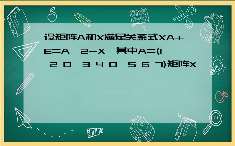 设矩阵A和X满足关系式XA+E=A^2-X,其中A=(1 2 0,3 4 0,5 6 7)矩阵X