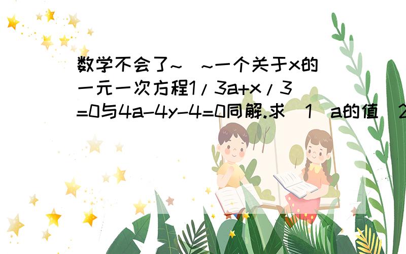 数学不会了~囧~一个关于x的一元一次方程1/3a+x/3=0与4a-4y-4=0同解.求（1）a的值（2）（x+y)+(x+y)的平方+(x+y)的三次方+…+（x+y)的2004次方关于x的一元一次方程（k-1）x=4的解事整数,求整数k的值