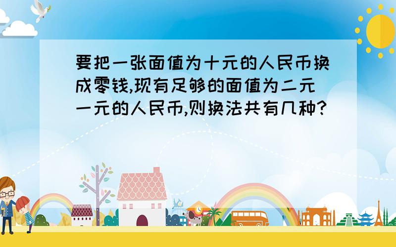 要把一张面值为十元的人民币换成零钱,现有足够的面值为二元一元的人民币,则换法共有几种?