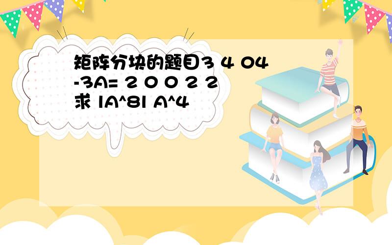 矩阵分块的题目3 4 04 -3A= 2 0 0 2 2求 lA^8l A^4