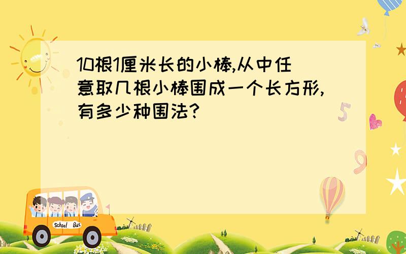 10根1厘米长的小棒,从中任意取几根小棒围成一个长方形,有多少种围法?