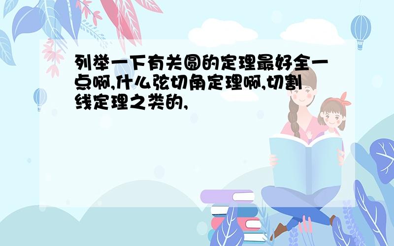 列举一下有关圆的定理最好全一点啊,什么弦切角定理啊,切割线定理之类的,