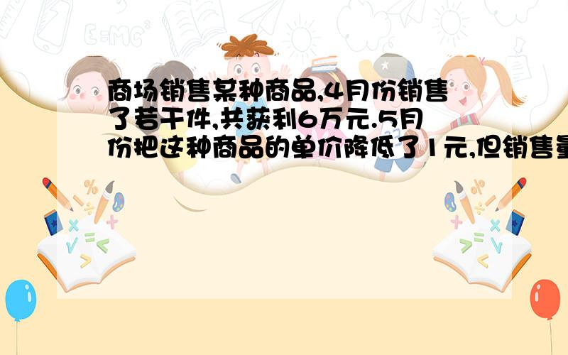 商场销售某种商品,4月份销售了若干件,共获利6万元.5月份把这种商品的单价降低了1元,但销售量比4月份增加 了2万件,从而获得的利润比4月份多了 2万元,求调价前每件商品的利润是多少?某电