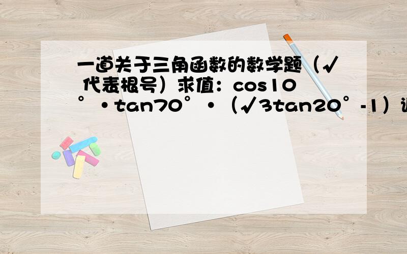 一道关于三角函数的数学题（√ 代表根号）求值：cos10°·tan70°·（√3tan20°-1）谢谢